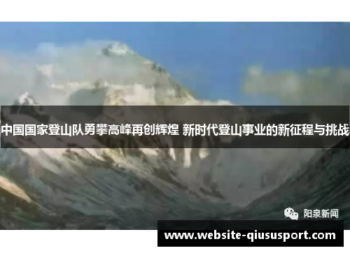 中国国家登山队勇攀高峰再创辉煌 新时代登山事业的新征程与挑战