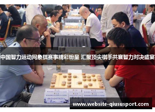 中国智力运动网象棋赛事精彩纷呈 汇聚顶尖棋手共襄智力对决盛宴