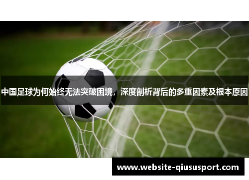 中国足球为何始终无法突破困境，深度剖析背后的多重因素及根本原因