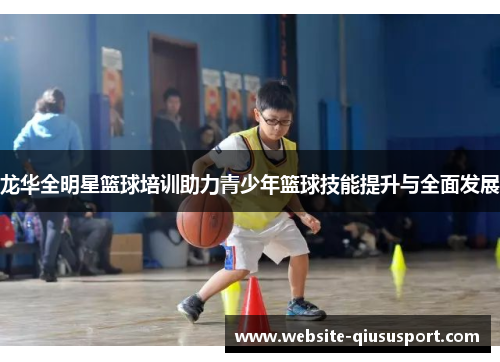 龙华全明星篮球培训助力青少年篮球技能提升与全面发展